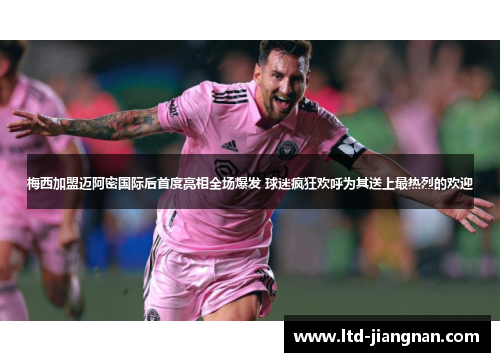 梅西加盟迈阿密国际后首度亮相全场爆发 球迷疯狂欢呼为其送上最热烈的欢迎