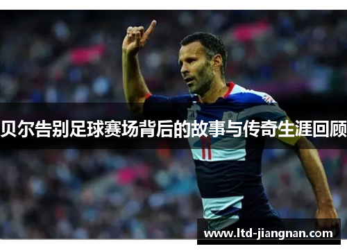 贝尔告别足球赛场背后的故事与传奇生涯回顾