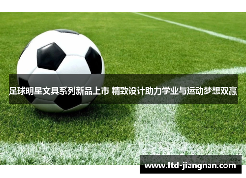 足球明星文具系列新品上市 精致设计助力学业与运动梦想双赢