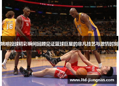 姚明投球精彩瞬间回顾见证篮球巨星的非凡技艺与激情时刻