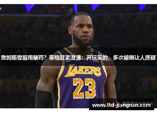詹姆斯曾服用禁药？蒂格赶紧澄清：开玩笑的，多次被曝让人质疑